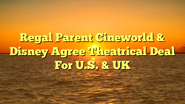Regal Parent Cineworld & Disney Agree Theatrical Deal For U.S. & UK 